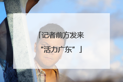 记者前方发来“活力广东”